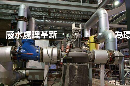 廢水處理革新，為環(huán)境保護帶來新希望！